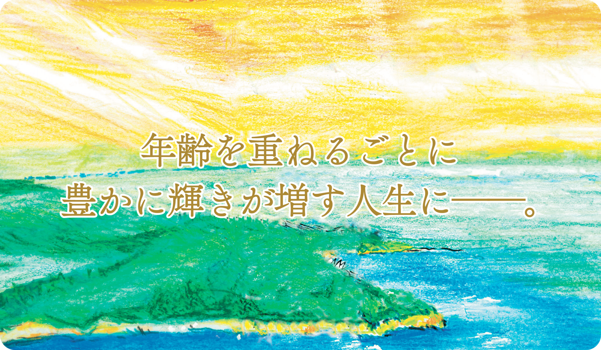 年齢を重ねるごとに豊かに輝きが増す人生に――。